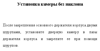 Подпись: Установка камеры без наклона


После закрепления основного держателя корпуса двумя шурупами, установите дверную камеру в пазы держателя корпуса и закрепите ее при помощи шурупов.
