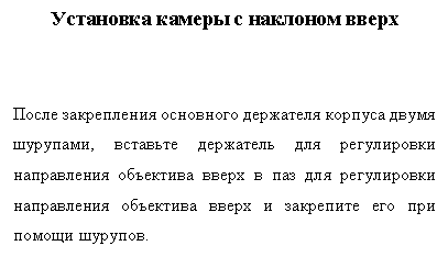 Подпись: Установка камеры с наклоном вверх


После закрепления основного держателя корпуса двумя шурупами, вставьте держатель для регулировки направления объектива вверх в паз для регулировки направления объектива вверх и закрепите его при помощи шурупов.
