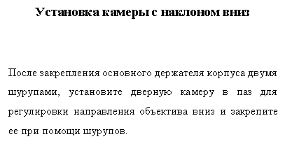 Подпись: Установка камеры с наклоном вниз


После закрепления основного держателя корпуса двумя шурупами, установите дверную камеру в паз для регулировки направления объектива вниз и закрепите ее при помощи шурупов.
