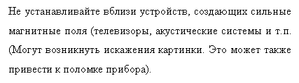 Подпись: Не устанавливайте вблизи устройств, создающих сильные магнитные поля (телевизоры, акустические системы и т.п. (Могут возникнуть искажения картинки. Это может также привести к поломке прибора).